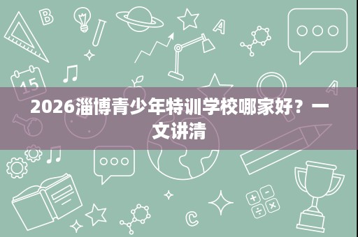 2026淄博青少年特训学校哪家好?一文讲清 2026淄博青少年特训学校哪家好?一文讲清