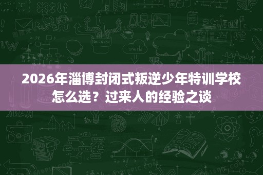 2026年淄博封闭式叛逆少年特训学校怎么选?过来人的经验之谈 2026年淄博封闭式叛逆少年特训学校怎么选?过来人的经验之谈