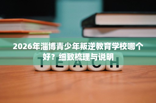 2026年淄博青少年叛逆教育学校哪个好？细致梳理与说明