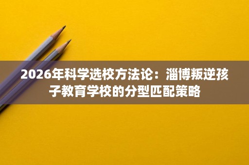 2026年科学选校方法论：淄博叛逆孩子教育学校的分型匹配策略
