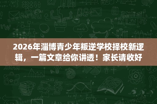 2026年淄博青少年叛逆学校择校新逻辑,一篇文章给你讲透!家长请收好 2026年淄博青少年叛逆学校择校新逻辑,一篇文章给你讲透!家长请收好