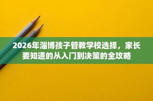 2026年淄博孩子管教学校选择,家长要知道的从入门到决策的全攻略 2026年淄博孩子管教学校选择,家长要知道的从入门到决策的全攻略