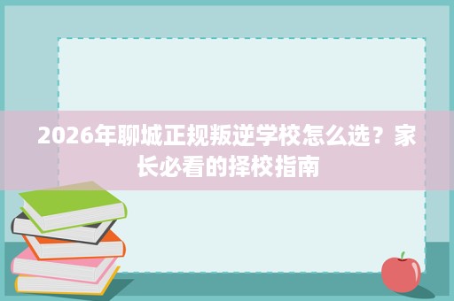2026年聊城正规叛逆学校怎么选?家长必看的择校指南 2026年聊城正规叛逆学校怎么选?家长必看的择校指南