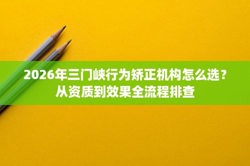 2026年三门峡行为矫正机构怎么选?从资质到效果全流程排查 2026年三门峡行为矫正机构怎么选?从资质到效果全流程排查