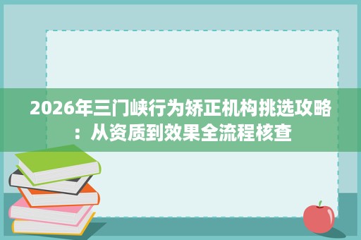 2026年三门峡行为矫正机构挑选攻略:从资质到效果全流程核查 2026年三门峡行为矫正机构挑选攻略:从资质到效果全流程核查
