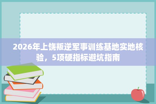 2026年上饶叛逆军事训练基地实地核验,5项硬指标避坑指南 2026年上饶叛逆军事训练基地实地核验,5项硬指标避坑指南