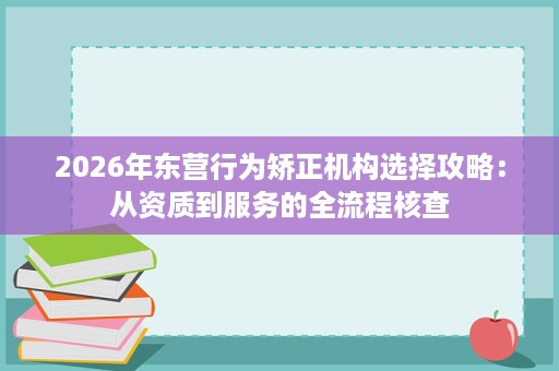 2026年东营行为矫正机构选择攻略：从资质到服务的全流程核查