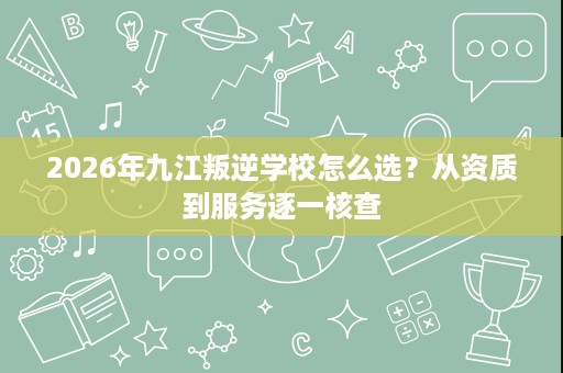 2026年九江叛逆学校怎么选?从资质到服务逐一核查 2026年九江叛逆学校怎么选?从资质到服务逐一核查