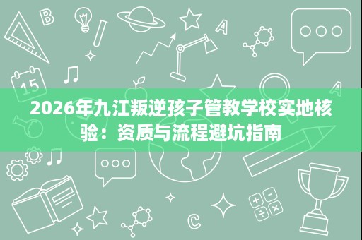 2026年九江叛逆孩子管教学校实地核验:资质与流程避坑指南 2026年九江叛逆孩子管教学校实地核验:资质与流程避坑指南