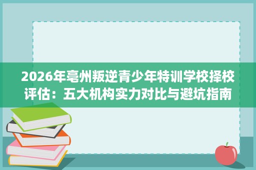 2026年亳州叛逆青少年特训学校择校评估：五大机构实力对比与避坑指南