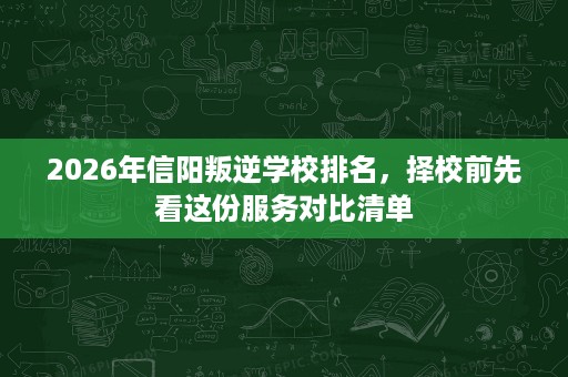2026年信阳叛逆学校排名,择校前先看这份服务对比清单 2026年信阳叛逆学校排名,择校前先看这份服务对比清单