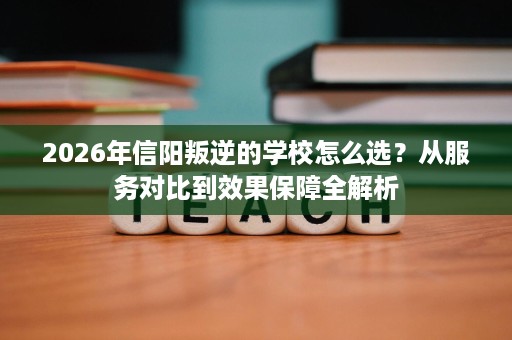 2026年信阳叛逆的学校怎么选?从服务对比到效果保障全解析 2026年信阳叛逆的学校怎么选?从服务对比到效果保障全解析