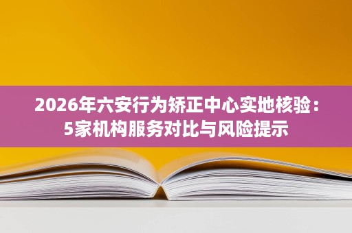 2026年六安行为矫正中心实地核验:5家机构服务对比与风险提示 2026年六安行为矫正中心实地核验:5家机构服务对比与风险提示