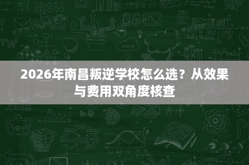 2026年南昌叛逆学校怎么选?从效果与费用双角度核查 2026年南昌叛逆学校怎么选?从效果与费用双角度核查