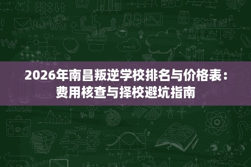 2026年南昌叛逆学校排名与价格表:费用核查与择校避坑指南 2026年南昌叛逆学校排名与价格表:费用核查与择校避坑指南