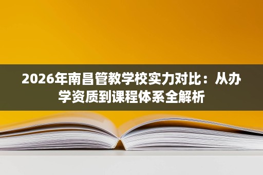 2026年南昌管教学校实力对比:从办学资质到课程体系全解析 2026年南昌管教学校实力对比:从办学资质到课程体系全解析