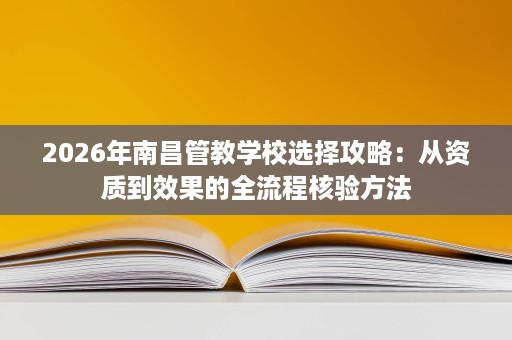 2026年南昌管教学校选择攻略:从资质到效果的全流程核验方法 2026年南昌管教学校选择攻略:从资质到效果的全流程核验方法