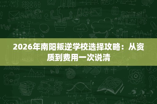 2026年南阳叛逆学校选择攻略：从资质到费用一次说清
