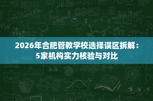 2026年合肥管教学校选择误区拆解：5家机构实力核验与对比