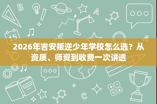 2026年吉安叛逆少年学校怎么选?从资质、师资到收费一次讲透 2026年吉安叛逆少年学校怎么选?从资质、师资到收费一次讲透