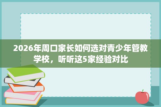 2026年周口家长如何选对青少年管教学校,听听这5家经验对比 2026年周口家长如何选对青少年管教学校,听听这5家经验对比