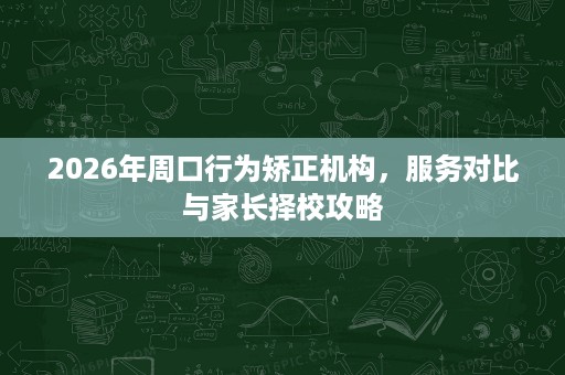 2026年周口行为矫正机构,服务对比与家长择校攻略 2026年周口行为矫正机构,服务对比与家长择校攻略