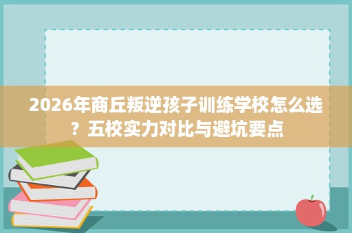 2026年商丘叛逆孩子训练学校怎么选?五校实力对比与避坑要点 2026年商丘叛逆孩子训练学校怎么选?五校实力对比与避坑要点