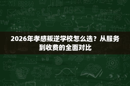 2026年孝感叛逆学校怎么选?从服务到收费的全面对比 2026年孝感叛逆学校怎么选?从服务到收费的全面对比