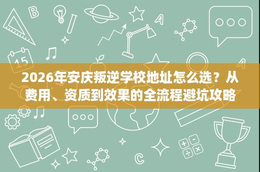 2026年安庆叛逆学校地址怎么选?从费用、资质到效果的全流程避坑攻略 2026年安庆叛逆学校地址怎么选?从费用、资质到效果的全流程避坑攻略