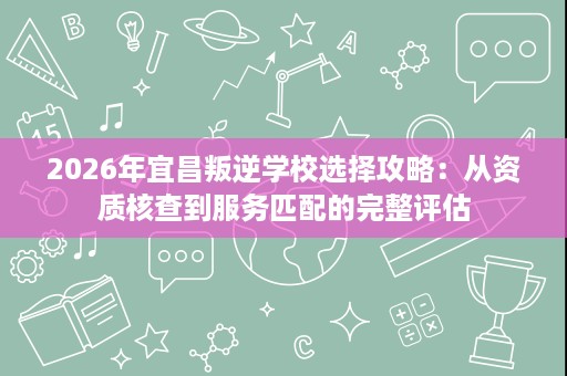 2026年宜昌叛逆学校选择攻略:从资质核查到服务匹配的完整评估 2026年宜昌叛逆学校选择攻略:从资质核查到服务匹配的完整评估