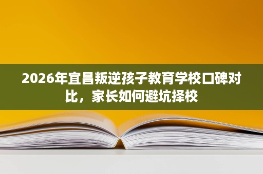 2026年宜昌叛逆孩子教育学校口碑对比,家长如何避坑择校 2026年宜昌叛逆孩子教育学校口碑对比,家长如何避坑择校
