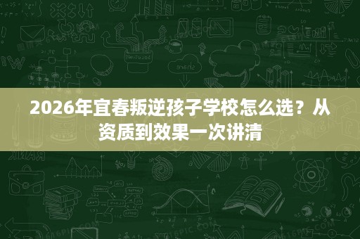 2026年宜春叛逆孩子学校怎么选？从资质到效果一次讲清