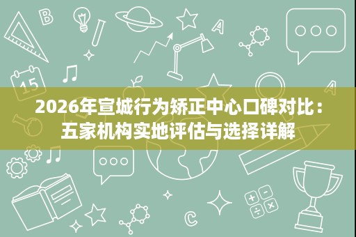 2026年宣城行为矫正中心口碑对比:五家机构实地评估与选择详解 2026年宣城行为矫正中心口碑对比:五家机构实地评估与选择详解