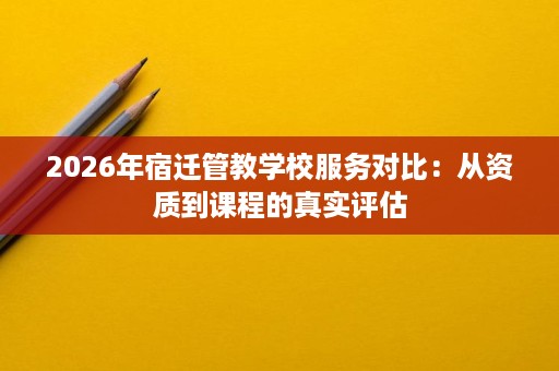 2026年宿迁管教学校服务对比：从资质到课程的真实评估