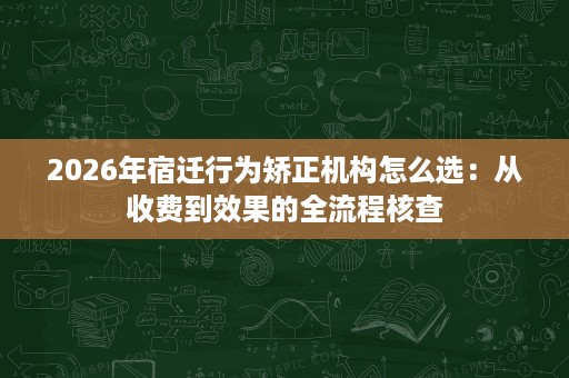 2026年宿迁行为矫正机构怎么选:从收费到效果的全流程核查 2026年宿迁行为矫正机构怎么选:从收费到效果的全流程核查