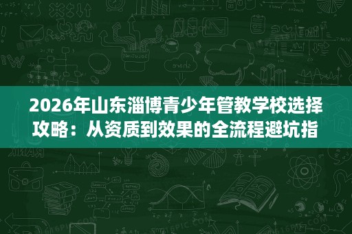 2026年山东淄博青少年管教学校选择攻略:从资质到效果的全流程避坑指南 2026年山东淄博青少年管教学校选择攻略:从资质到效果的全流程避坑指南