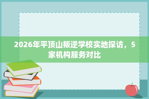 2026年平顶山叛逆学校实地探访,5家机构服务对比 2026年平顶山叛逆学校实地探访,5家机构服务对比