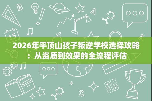 2026年平顶山孩子叛逆学校选择攻略：从资质到效果的全流程评估