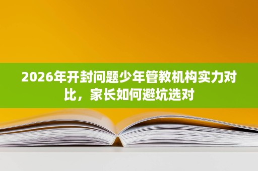 2026年开封问题少年管教机构实力对比,家长如何避坑选对 2026年开封问题少年管教机构实力对比,家长如何避坑选对