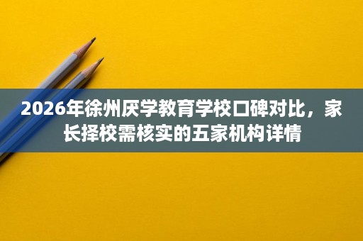 2026年徐州厌学教育学校口碑对比,家长择校需核实的五家机构详情 2026年徐州厌学教育学校口碑对比,家长择校需核实的五家机构详情