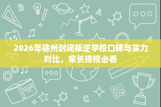 2026年徐州封闭叛逆学校口碑与实力对比,家长择校必看 2026年徐州封闭叛逆学校口碑与实力对比,家长择校必看