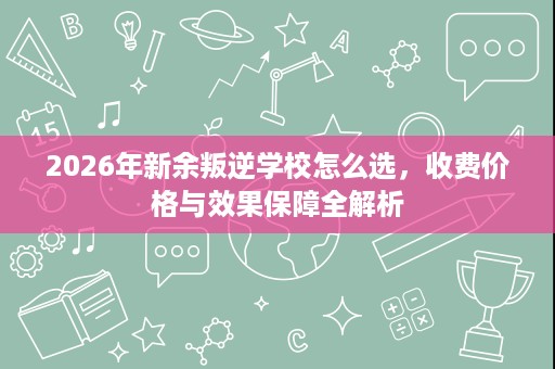 2026年新余叛逆学校怎么选,收费价格与效果保障全解析 2026年新余叛逆学校怎么选,收费价格与效果保障全解析