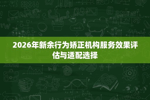 2026年新余行为矫正机构服务效果评估与适配选择