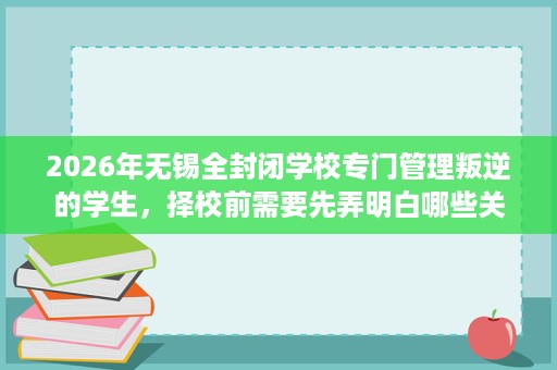 2026年无锡全封闭学校专门管理叛逆的学生,择校前需要先弄明白哪些关键点 2026年无锡全封闭学校专门管理叛逆的学生,择校前需要先弄明白哪些关键点