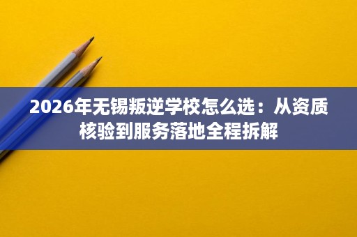 2026年无锡叛逆学校怎么选:从资质核验到服务落地全程拆解 2026年无锡叛逆学校怎么选:从资质核验到服务落地全程拆解
