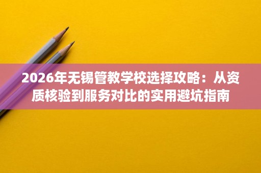 2026年无锡管教学校选择攻略：从资质核验到服务对比的实用避坑指南