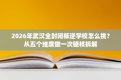 2026年武汉全封闭叛逆学校怎么挑?从五个维度做一次硬核拆解 2026年武汉全封闭叛逆学校怎么挑?从五个维度做一次硬核拆解