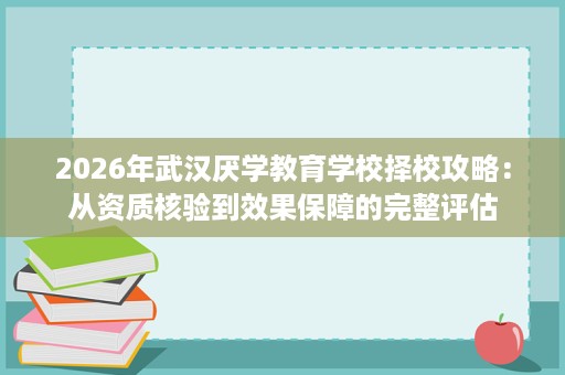 2026年武汉厌学教育学校择校攻略:从资质核验到效果保障的完整评估 2026年武汉厌学教育学校择校攻略:从资质核验到效果保障的完整评估