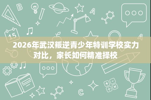 2026年武汉叛逆青少年特训学校实力对比,家长如何精准择校 2026年武汉叛逆青少年特训学校实力对比,家长如何精准择校