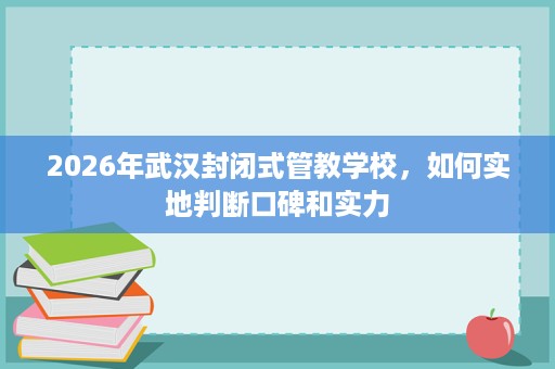 2026年武汉封闭式管教学校,如何实地判断口碑和实力 2026年武汉封闭式管教学校,如何实地判断口碑和实力